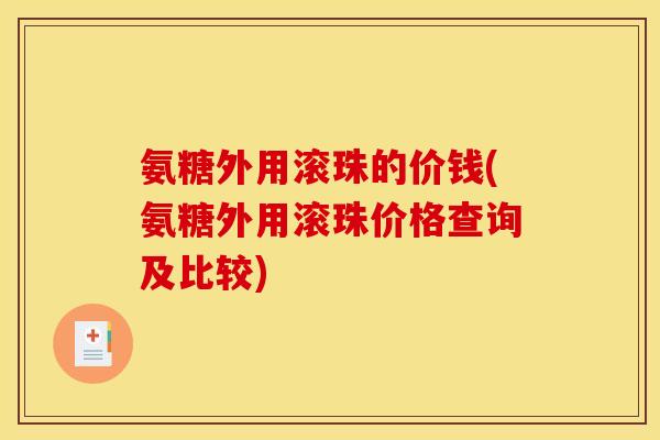 氨糖外用滚珠的价钱(氨糖外用滚珠价格查询及比较)