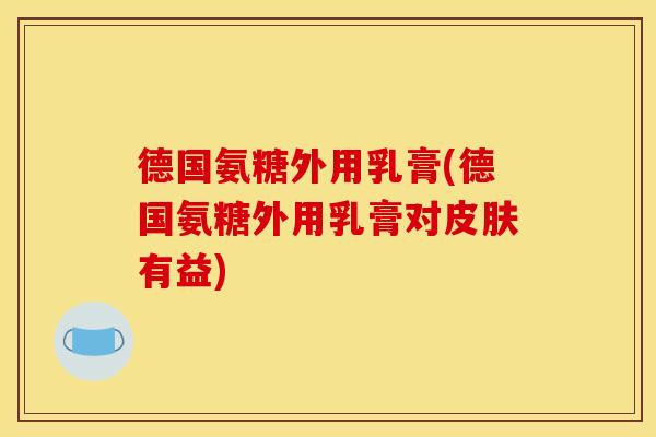 德国氨糖外用乳膏(德国氨糖外用乳膏对皮肤有益)