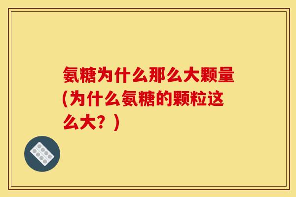 氨糖为什么那么大颗量(为什么氨糖的颗粒这么大？)