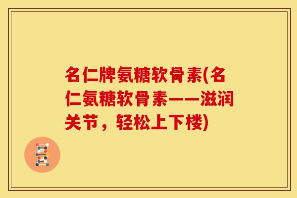 名仁牌氨糖软骨素(名仁氨糖软骨素——滋润关节，轻松上下楼)