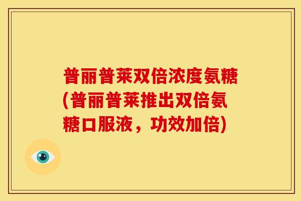 普丽普莱双倍浓度氨糖(普丽普莱推出双倍氨糖口服液，功效加倍)