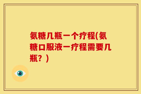 氨糖几瓶一个疗程(氨糖口服液一疗程需要几瓶？)