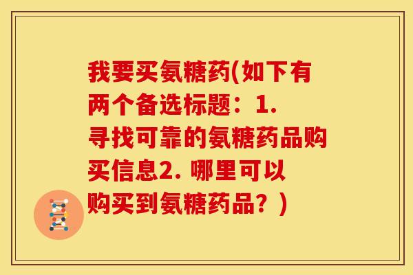 我要买氨糖药(如下有两个备选标题：1. 寻找可靠的氨糖药品购买信息2. 哪里可以购买到氨糖药品？)