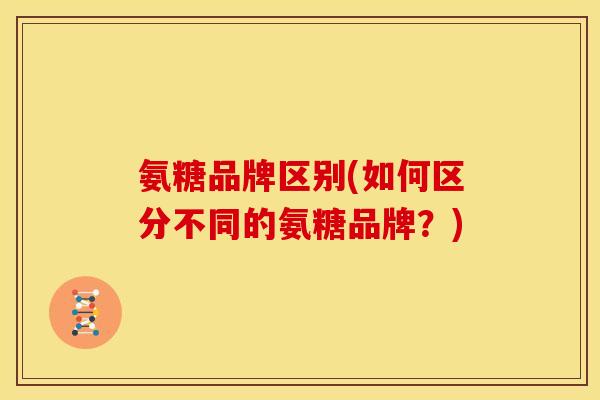 氨糖品牌区别(如何区分不同的氨糖品牌？)