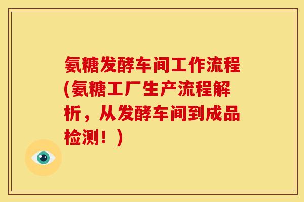 氨糖发酵车间工作流程(氨糖工厂生产流程解析，从发酵车间到成品检测！)