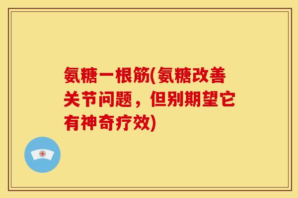 氨糖一根筋(氨糖改善关节问题，但别期望它有神奇疗效)