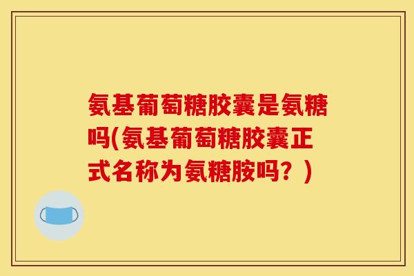 氨基葡萄糖胶囊是氨糖吗(氨基葡萄糖胶囊正式名称为氨糖胺吗？)