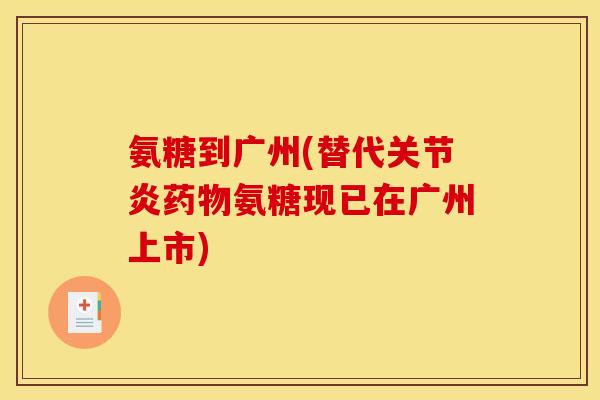 氨糖到广州(替代关节炎药物氨糖现已在广州上市)