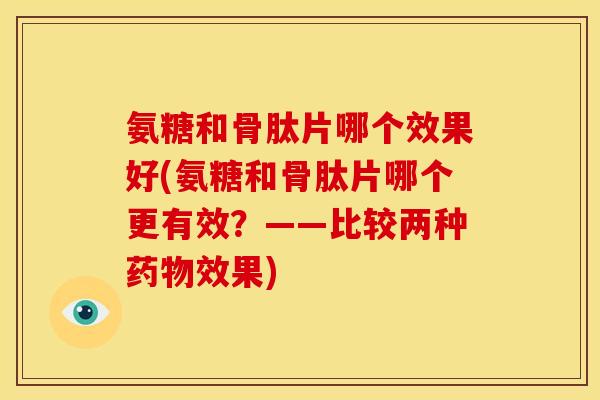 氨糖和骨肽片哪个效果好(氨糖和骨肽片哪个更有效？——比较两种药物效果)