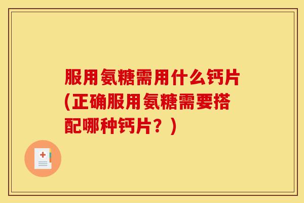 服用氨糖需用什么钙片(正确服用氨糖需要搭配哪种钙片？)