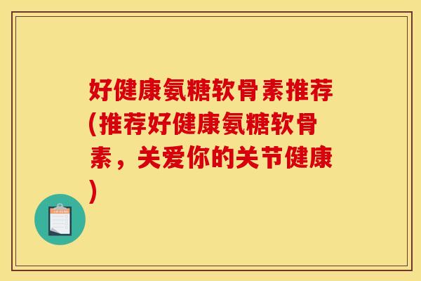 好健康氨糖软骨素推荐(推荐好健康氨糖软骨素，关爱你的关节健康)