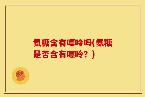 氨糖含有嘌呤吗(氨糖是否含有嘌呤？)