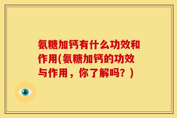 氨糖加钙有什么功效和作用(氨糖加钙的功效与作用，你了解吗？)