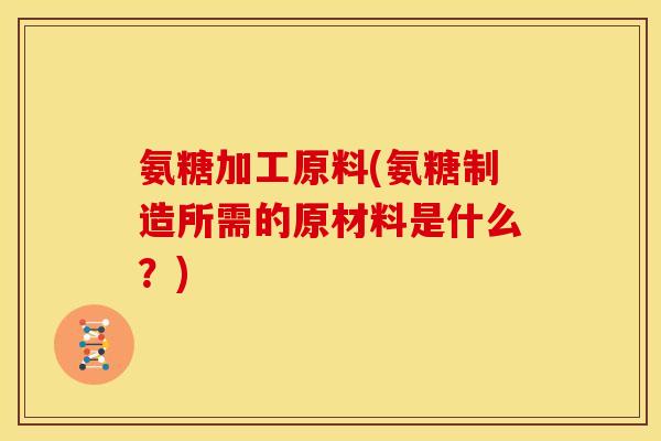 氨糖加工原料(氨糖制造所需的原材料是什么？)