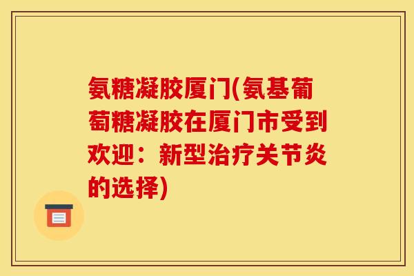 氨糖凝胶厦门(氨基葡萄糖凝胶在厦门市受到欢迎：新型治疗关节炎的选择)