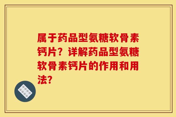 属于药品型氨糖软骨素钙片？详解药品型氨糖软骨素钙片的作用和用法？