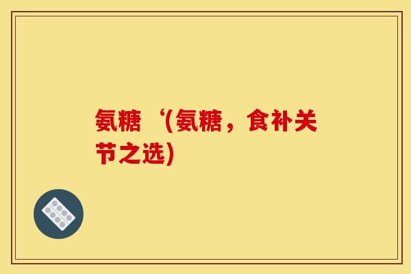 氨糖‘(氨糖，食补关节之选)