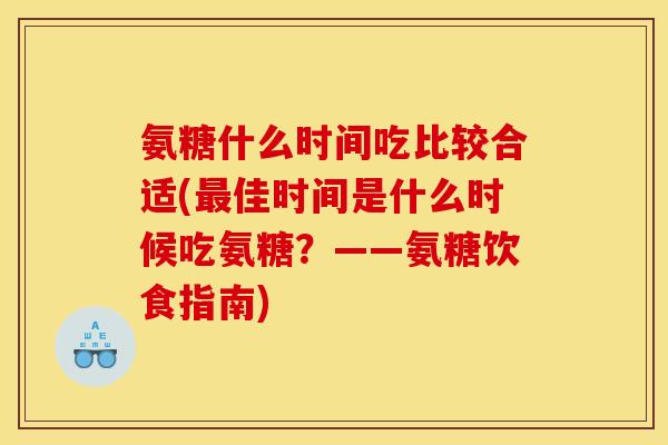 氨糖什么时间吃比较合适(最佳时间是什么时候吃氨糖？——氨糖饮食指南)