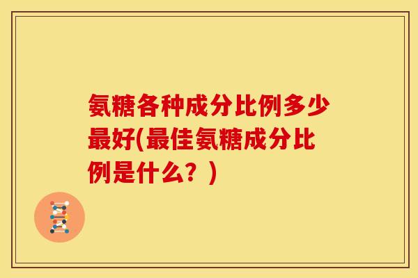 氨糖各种成分比例多少最好(最佳氨糖成分比例是什么？)