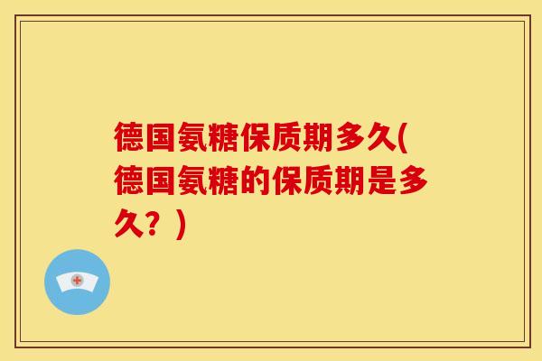 德国氨糖保质期多久(德国氨糖的保质期是多久？)