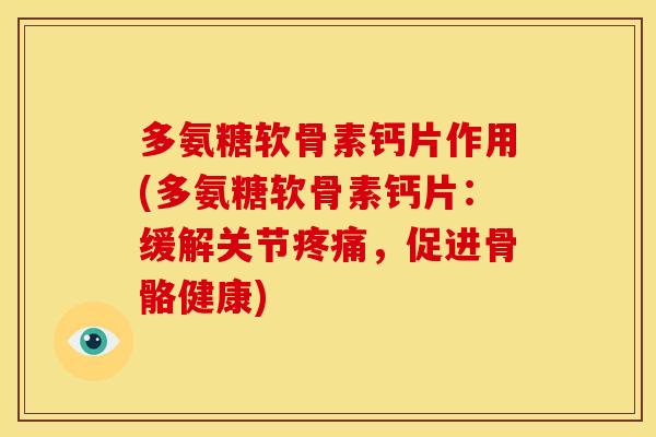 多氨糖软骨素钙片作用(多氨糖软骨素钙片：缓解关节疼痛，促进骨骼健康)