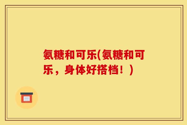 氨糖和可乐(氨糖和可乐，身体好搭档！)