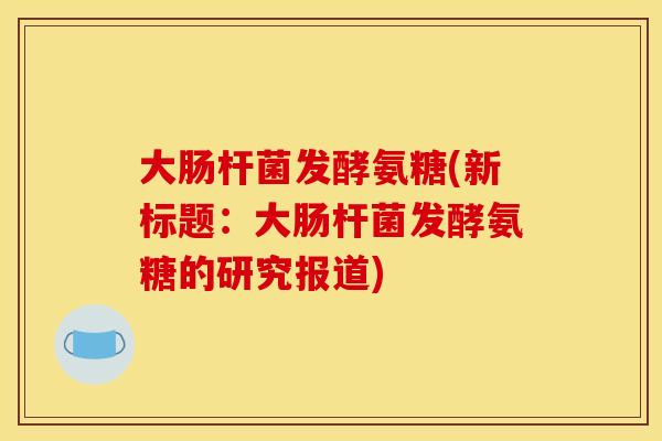 大肠杆菌发酵氨糖(新标题：大肠杆菌发酵氨糖的研究报道)