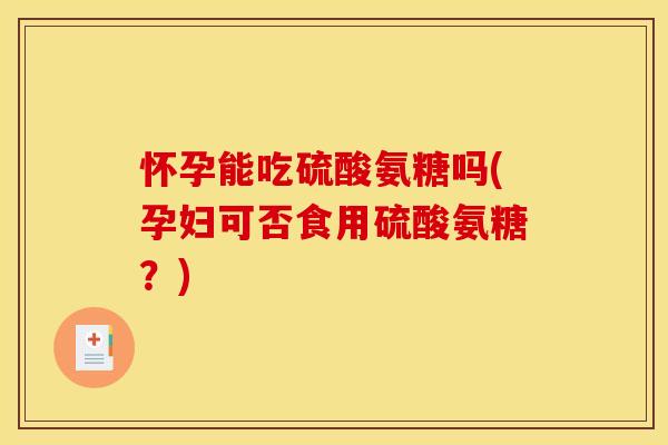 怀孕能吃硫酸氨糖吗(孕妇可否食用硫酸氨糖？)