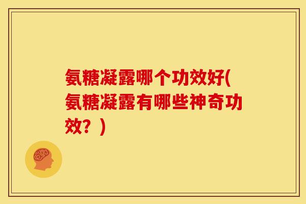 氨糖凝露哪个功效好(氨糖凝露有哪些神奇功效？)