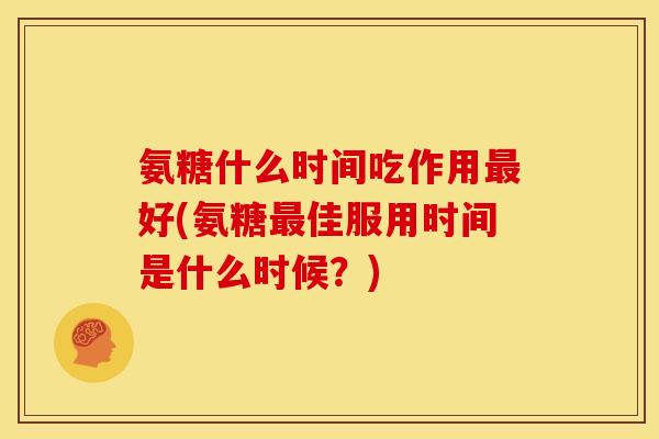 氨糖什么时间吃作用最好(氨糖最佳服用时间是什么时候？)