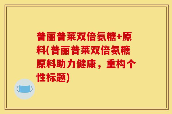普丽普莱双倍氨糖+原料(普丽普莱双倍氨糖原料助力健康，重构个性标题)