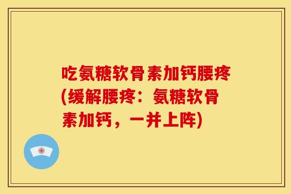 吃氨糖软骨素加钙腰疼(缓解腰疼：氨糖软骨素加钙，一并上阵)