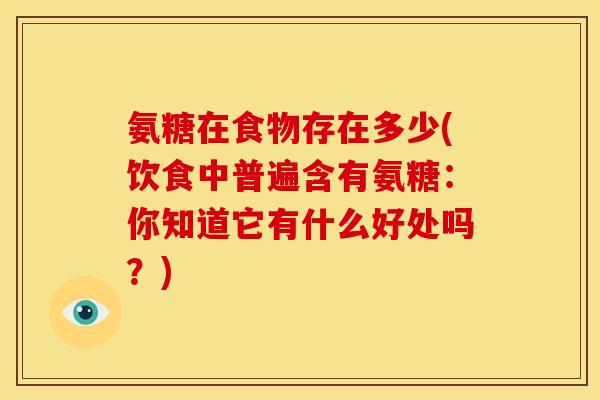 氨糖在食物存在多少(饮食中普遍含有氨糖：你知道它有什么好处吗？)