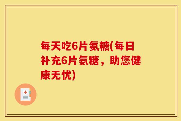 每天吃6片氨糖(每日补充6片氨糖，助您健康无忧)