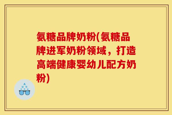 氨糖品牌奶粉(氨糖品牌进军奶粉领域，打造高端健康婴幼儿配方奶粉)