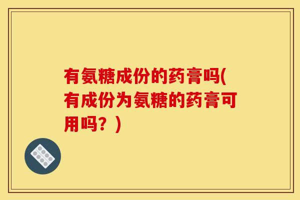 有氨糖成份的药膏吗(有成份为氨糖的药膏可用吗？)