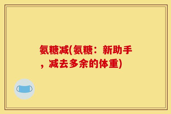 氨糖减(氨糖：新助手，减去多余的体重)