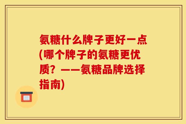 氨糖什么牌子更好一点(哪个牌子的氨糖更优质？——氨糖品牌选择指南)