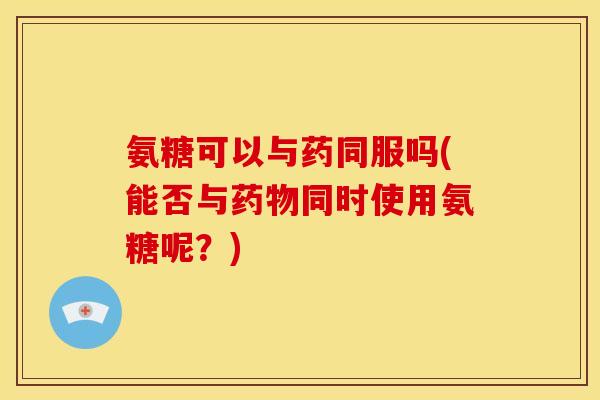 氨糖可以与药同服吗(能否与药物同时使用氨糖呢？)