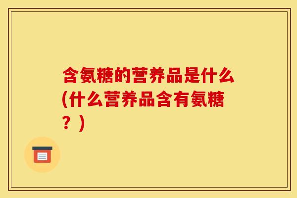 含氨糖的营养品是什么(什么营养品含有氨糖？)