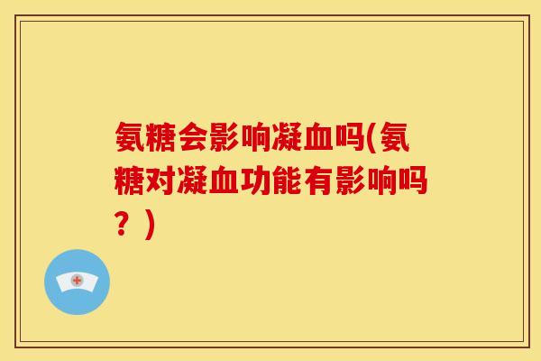 氨糖会影响凝血吗(氨糖对凝血功能有影响吗？)