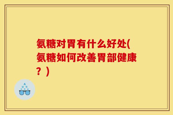 氨糖对胃有什么好处(氨糖如何改善胃部健康？)