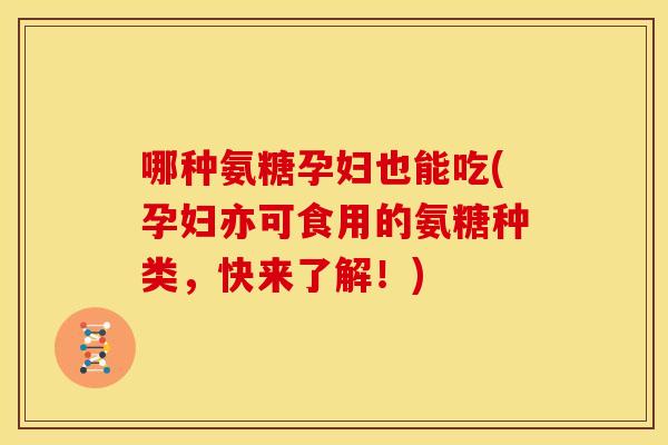 哪种氨糖孕妇也能吃(孕妇亦可食用的氨糖种类，快来了解！)