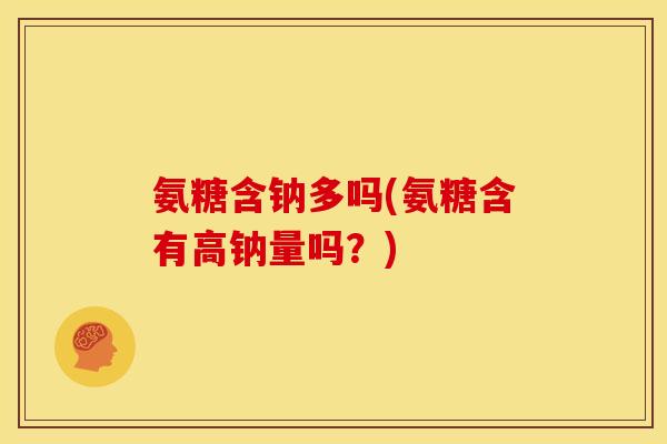 氨糖含钠多吗(氨糖含有高钠量吗？)