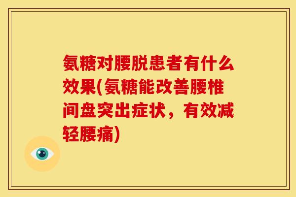 氨糖对腰脱患者有什么效果(氨糖能改善腰椎间盘突出症状，有效减轻腰痛)
