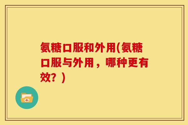 氨糖口服和外用(氨糖口服与外用，哪种更有效？)