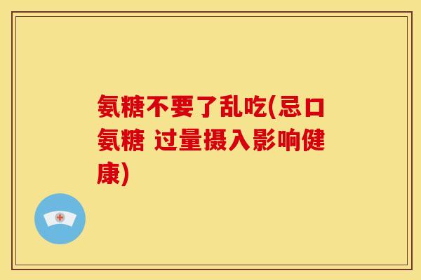 氨糖不要了乱吃(忌口氨糖 过量摄入影响健康)