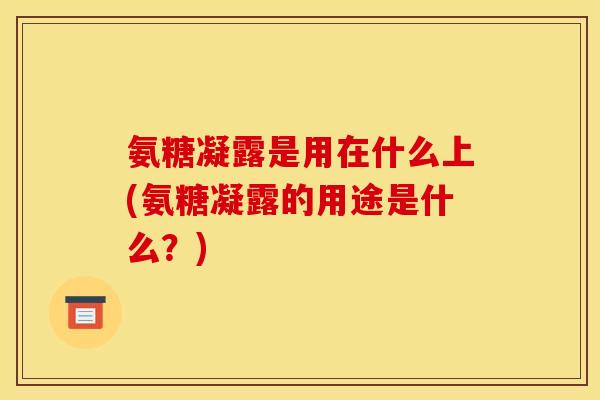 氨糖凝露是用在什么上(氨糖凝露的用途是什么？)