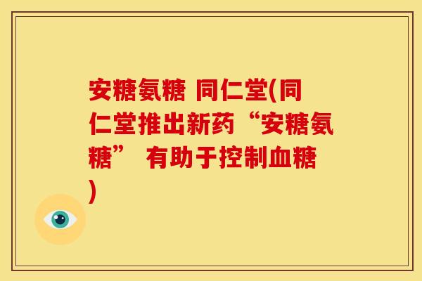 安糖氨糖 同仁堂(同仁堂推出新药“安糖氨糖” 有助于控制血糖)