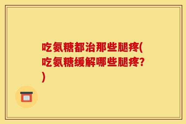 吃氨糖都治那些腿疼(吃氨糖缓解哪些腿疼？)